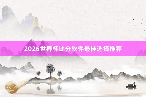 2026世界杯比分软件最佳选择推荐