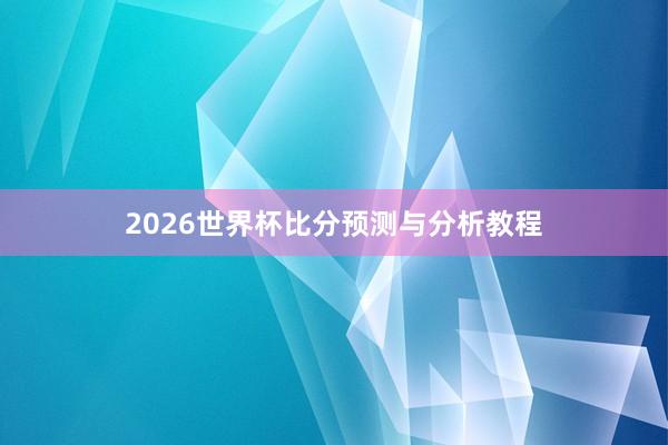 2026世界杯比分预测与分析教程