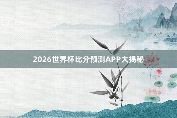2026世界杯比分预测APP大揭秘