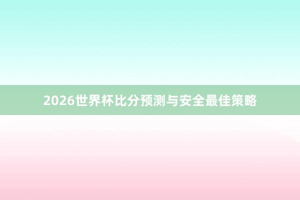 2026世界杯比分预测与安全最佳策略