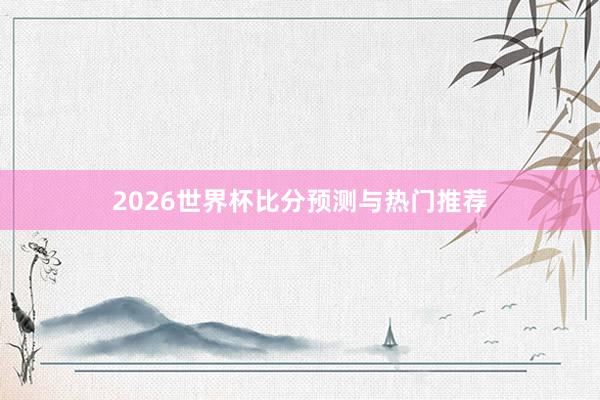 2026世界杯比分预测与热门推荐