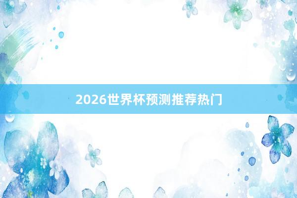 2026世界杯预测推荐热门