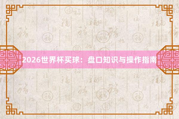 2026世界杯买球：盘口知识与操作指南