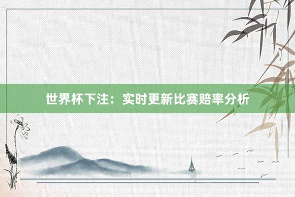 世界杯下注：实时更新比赛赔率分析