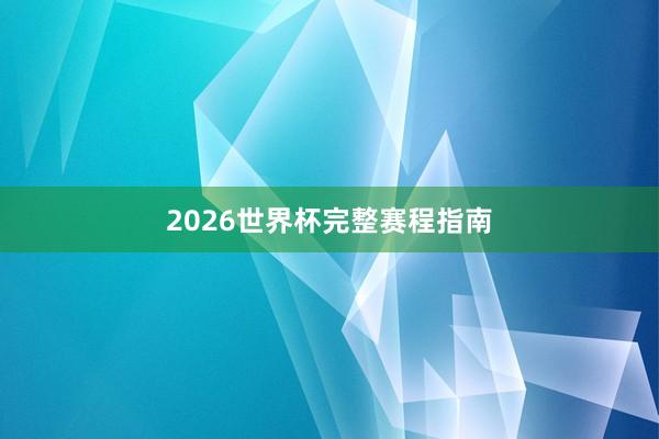 2026世界杯完整赛程指南