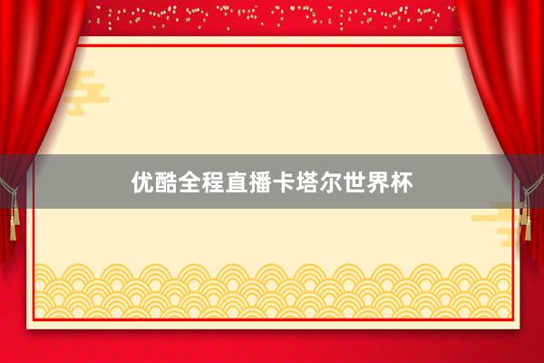 优酷全程直播卡塔尔世界杯