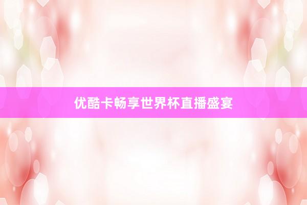 优酷卡畅享世界杯直播盛宴