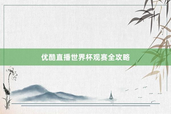 优酷直播世界杯观赛全攻略