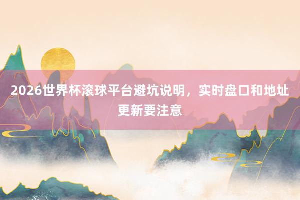 2026世界杯滚球平台避坑说明，实时盘口和地址更新要注意