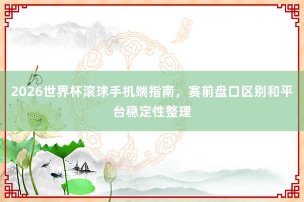 2026世界杯滚球手机端指南，赛前盘口区别和平台稳定性整理