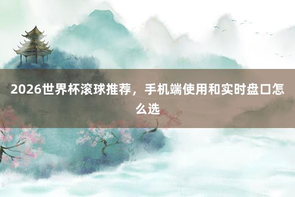 2026世界杯滚球推荐，手机端使用和实时盘口怎么选