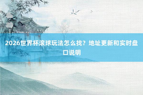 2026世界杯滚球玩法怎么找？地址更新和实时盘口说明