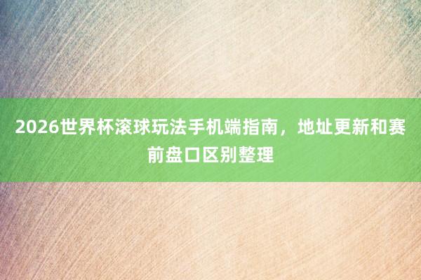 2026世界杯滚球玩法手机端指南，地址更新和赛前盘口区别整理