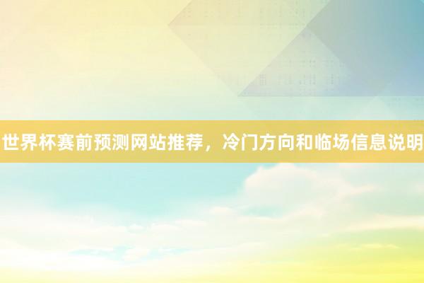 世界杯赛前预测网站推荐，冷门方向和临场信息说明