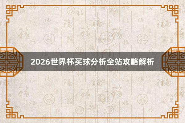 2026世界杯买球分析全站攻略解析