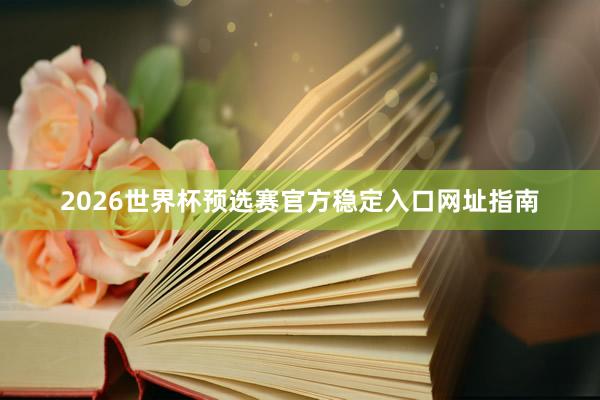 2026世界杯预选赛官方稳定入口网址指南