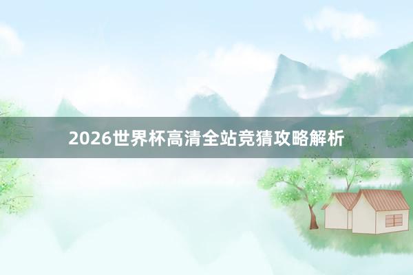2026世界杯高清全站竞猜攻略解析