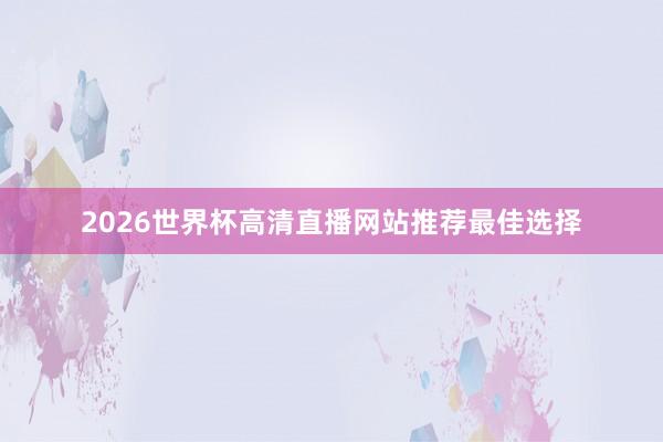 2026世界杯高清直播网站推荐最佳选择