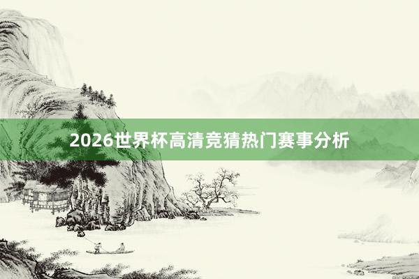 2026世界杯高清竞猜热门赛事分析