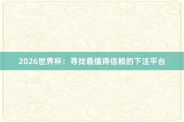 2026世界杯：寻找最值得信赖的下注平台