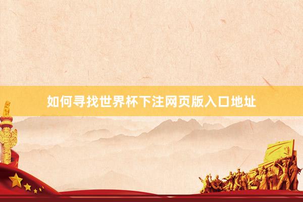 如何寻找世界杯下注网页版入口地址