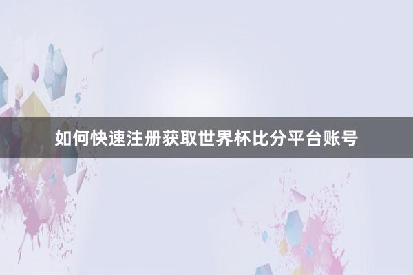 如何快速注册获取世界杯比分平台账号