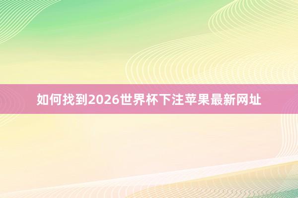 如何找到2026世界杯下注苹果最新网址