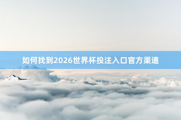 如何找到2026世界杯投注入口官方渠道
