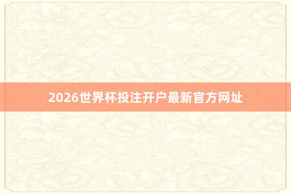 2026世界杯投注开户最新官方网址