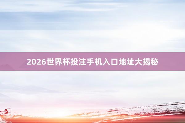 2026世界杯投注手机入口地址大揭秘