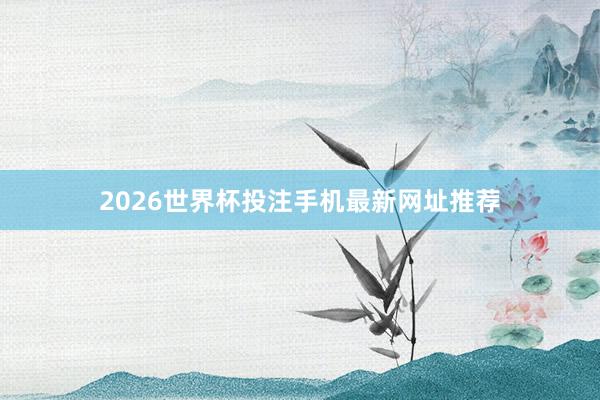 2026世界杯投注手机最新网址推荐