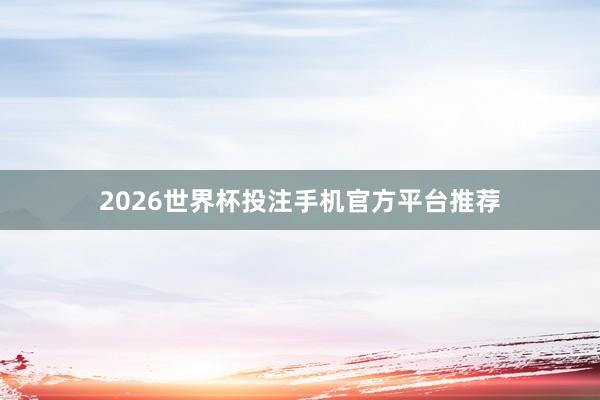 2026世界杯投注手机官方平台推荐