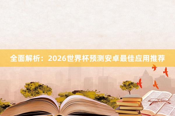 全面解析：2026世界杯预测安卓最佳应用推荐