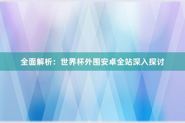 全面解析:世界杯外围安卓全站深入探讨