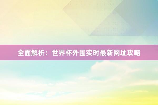 全面解析:世界杯外围实时最新网址攻略